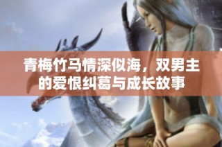 青梅竹马情深似海，双男主的爱恨纠葛与成长故事
