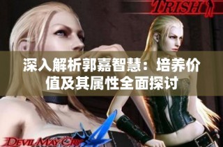 深入解析郭嘉智慧：培养价值及其属性全面探讨