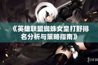 《英雄联盟蜘蛛女皇打野排名分析与策略指南》