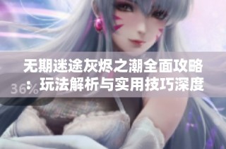 无期迷途灰烬之潮全面攻略：玩法解析与实用技巧深度分享