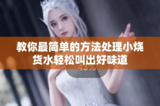 教你最简单的方法处理小烧货水轻松叫出好味道