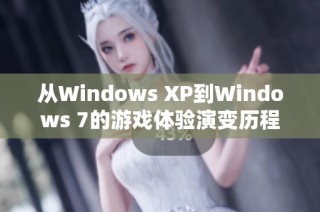 从Windows XP到Windows 7的游戏体验演变历程与探索