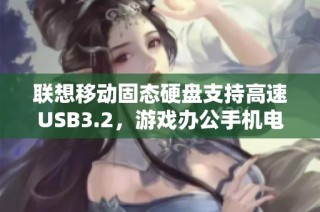 联想移动固态硬盘支持高速USB3.2，游戏办公手机电脑两用的完美选择