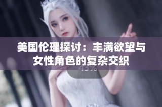 美国伦理探讨：丰满欲望与女性角色的复杂交织