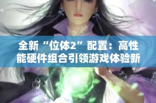 全新“位体2”配置：高性能硬件组合引领游戏体验新纪元