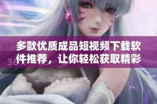 多款优质成品短视频下载软件推荐，让你轻松获取精彩视频