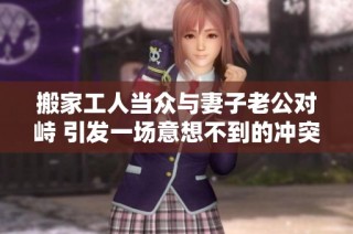搬家工人当众与妻子老公对峙 引发一场意想不到的冲突和误会