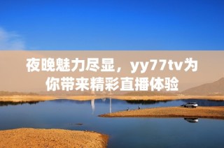 夜晚魅力尽显，yy77tv为你带来精彩直播体验