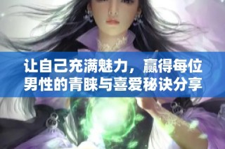 让自己充满魅力，赢得每位男性的青睐与喜爱秘诀分享