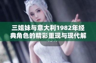 三姐妹与意大利1982年经典角色的精彩重现与现代解读