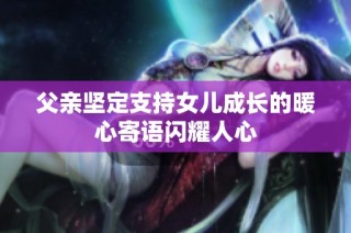 父亲坚定支持女儿成长的暖心寄语闪耀人心