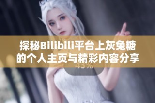 探秘Bilibili平台上灰兔糖的个人主页与精彩内容分享