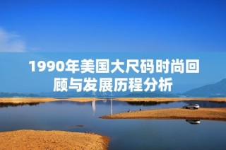 1990年美国大尺码时尚回顾与发展历程分析