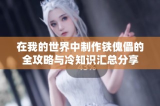 在我的世界中制作铁傀儡的全攻略与冷知识汇总分享