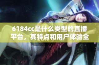 6184cc是什么类型的直播平台，其特点和用户体验全解析