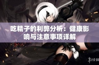 吃精子的利弊分析：健康影响与注意事项详解