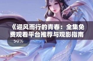 《迎风而行的青春：全集免费观看平台推荐与观影指南》