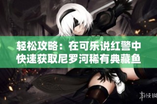 轻松攻略：在可乐说红警中快速获取尼罗河稀有典藏鱼技巧
