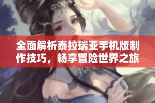 全面解析泰拉瑞亚手机版制作技巧，畅享冒险世界之旅
