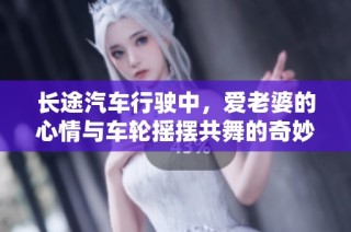 长途汽车行驶中，爱老婆的心情与车轮摇摆共舞的奇妙体验