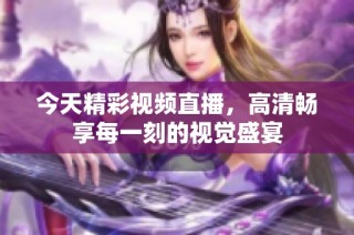 今天精彩视频直播，高清畅享每一刻的视觉盛宴