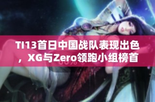 TI13首日中国战队表现出色，XG与Zero领跑小组榜首