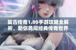 复古传奇1.80手游攻略全解析，助你勇闯经典传奇世界