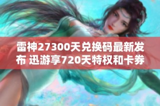 雷神27300天兑换码最新发布 迅游享720天特权和卡券介绍