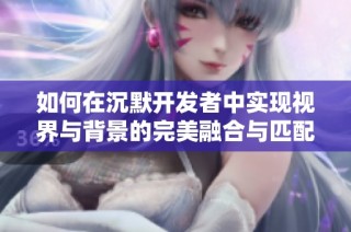 如何在沉默开发者中实现视界与背景的完美融合与匹配解析