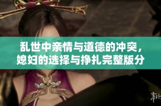 乱世中亲情与道德的冲突，媳妇的选择与挣扎完整版分析