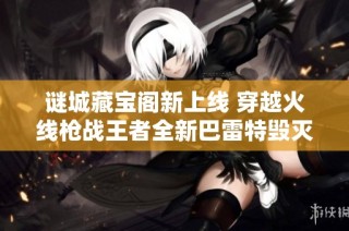 谜城藏宝阁新上线 穿越火线枪战王者全新巴雷特毁灭RGB骇客武器登场