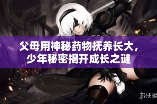 父母用神秘药物抚养长大，少年秘密揭开成长之谜