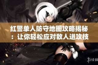 红警单人防守地图攻略揭秘：让你轻松应对敌人进攻技巧与策略分析