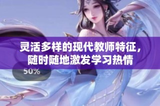 灵活多样的现代教师特征，随时随地激发学习热情