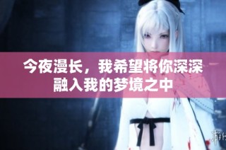 今夜漫长，我希望将你深深融入我的梦境之中