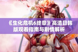 《生化危机6终章》高清日韩版观看指南与剧情解析