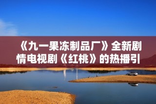 《九一果冻制品厂》全新剧情电视剧《红桃》的热播引发关注