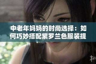 中老年妈妈的时尚选择：如何巧妙搭配紫罗兰色服装提升魅力