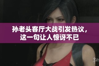 孙老头客厅大战引发热议，这一句让人惊讶不已