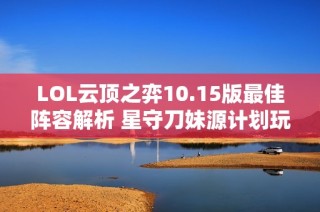 LOL云顶之弈10.15版最佳阵容解析 星守刀妹源计划玩法推荐