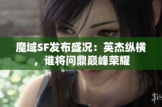 魔域SF发布盛况：英杰纵横，谁将问鼎巅峰荣耀