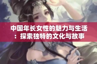 中国年长女性的魅力与生活：探索独特的文化与故事
