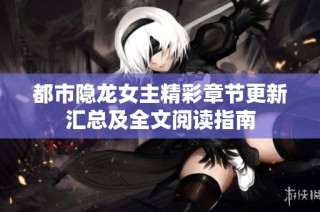 都市隐龙女主精彩章节更新汇总及全文阅读指南