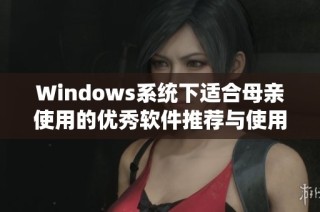 Windows系统下适合母亲使用的优秀软件推荐与使用技巧