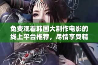 免费观看韩国大制作电影的线上平台推荐，尽情享受精彩影片之旅