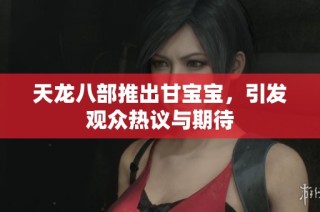 天龙八部推出甘宝宝，引发观众热议与期待