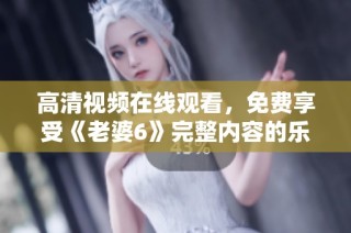 高清视频在线观看，免费享受《老婆6》完整内容的乐趣