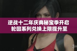 逆战十二年庆典秘宝季开启 轮回系列兑换上限提升至新高度