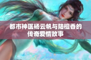 都市神医杨云帆与陆檀香的传奇爱情故事