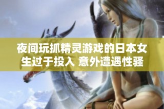 夜间玩抓精灵游戏的日本女生过于投入 意外遭遇性骚扰事件